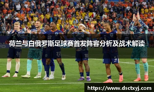 荷兰与白俄罗斯足球赛首发阵容分析及战术解读