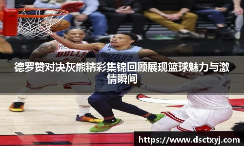 德罗赞对决灰熊精彩集锦回顾展现篮球魅力与激情瞬间