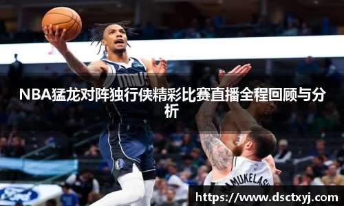 NBA猛龙对阵独行侠精彩比赛直播全程回顾与分析