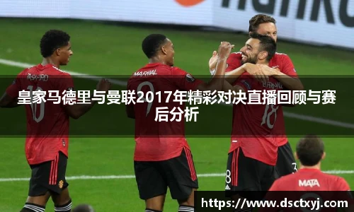 皇家马德里与曼联2017年精彩对决直播回顾与赛后分析